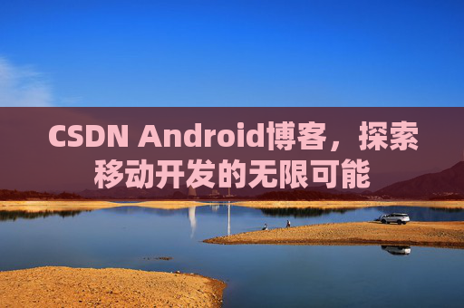 CSDN Android博客，探索移动开发的无限可能